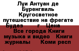 Луи Антуан де Буренгвиль Кругосветное путешествие на фрегате “Будез“ 1960 г › Цена ­ 450 - Все города Книги, музыка и видео » Книги, журналы   . Коми респ.